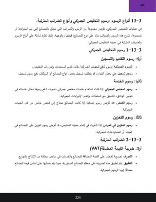 224
224
3
-
13
‫الرسوم‬ ‫اع‬‫و‬‫أن‬
:
‫المترتبة‬ ‫ائب‬
‫ر‬‫الض‬ ‫اع‬‫و‬‫أن‬‫و‬ ‫الجمركي‬ ‫التخليص‬ ‫رسوم‬
.
‫أو‬ ‫ادها‬
‫ر‬‫استي‬ ‫يتم‬ ‫التي‬ ‫بالبضائع‬ ‫تتعلق‬ ‫التي‬ ‫ائب‬
‫ر‬‫الض‬‫و‬ ‫الرسوم‬ ‫من‬ ‫مجموعة‬ ‫فرض‬ُ‫ت‬ ،‫الجمركي‬ ‫التخليص‬ ‫عمليات‬ ‫في‬
‫الرسوم‬ ‫اع‬‫و‬‫أن‬ ‫على‬ ‫شاملة‬ ‫ة‬
‫ر‬‫نظ‬ ‫إليك‬ .‫الوجهة‬‫و‬ ،‫قيمتها‬ ،‫البضائع‬ ‫ع‬
‫نو‬ ‫على‬ ً
‫بناء‬ ‫ائب‬
‫ر‬‫الض‬‫و‬ ‫الرسوم‬ ‫هذه‬ ‫ع‬
‫تتنو‬ .‫ها‬
‫تصدير‬
‫الجمركي‬ ‫التخليص‬ ‫عملية‬ ‫في‬ ‫تبة‬‫ر‬‫المت‬ ‫ائب‬
‫ر‬‫الض‬‫و‬
:
3
-
13
-
1
‫الجمركي‬ ‫التخليص‬ ‫رسوم‬
:‫ال‬‫و‬‫أ‬
‫التسجيل‬‫و‬ ‫التقديم‬ ‫رسوم‬
•
‫الجمركية‬ ‫الرسوم‬
:
‫للجهات‬ ‫دفع‬ُ‫ت‬ ‫رسوم‬
‫التخليص‬ ‫اءات‬
‫ر‬‫إج‬‫و‬ ‫المستندات‬ ‫تقديم‬ ‫مقابل‬ ‫الجمركية‬
.
•
‫تسجيل‬ ‫رسوم‬
:
‫تسجيل‬ ‫رسوم‬ ‫دفع‬ ‫الشركات‬ ‫أو‬ ‫البضائع‬ ‫اع‬‫و‬‫أن‬ ‫بعض‬ ‫تسجيل‬ ‫يتطلب‬ ‫قد‬ ،‫البلدان‬ ‫بعض‬ ‫في‬
.
:‫ثانيا‬
‫الخدمة‬ ‫رسوم‬
•
‫الجمركي‬ ‫المخلص‬ ‫رسوم‬
:
‫في‬ ‫خدماته‬ ‫مقابل‬ ‫ا‬ً
‫رسوم‬ ‫تدفع‬ ‫فسوف‬ ،‫جمركي‬ ‫مخلص‬ ‫خدمات‬ ‫تستخدم‬ ‫كنت‬ ‫إذا‬
‫تجهيز‬
‫الجمركية‬ ‫اءات‬
‫ر‬‫اإلج‬ ‫إتمام‬‫و‬ ،‫السلطات‬ ‫مع‬ ‫التنسيق‬ ،‫الوثائق‬
.
•
‫الفحص‬ ‫رسوم‬
:
‫الجهات‬ ‫قبل‬ ‫من‬ ‫خاص‬ ‫فحص‬ ‫إلى‬ ‫تحتاج‬ ‫البضائع‬ ‫كانت‬ ‫إذا‬ ‫إضافية‬ ‫رسوم‬ ‫فرض‬ُ‫ت‬ ‫قد‬
‫الجمركية‬
.
:‫ثالثا‬
‫التخزين‬ ‫رسوم‬
•
‫انئ‬‫و‬‫الم‬ ‫في‬ ‫التخزين‬ ‫رسوم‬
:
‫على‬ ‫ين‬‫ز‬‫تخ‬ ‫رسوم‬ ‫فرض‬ُ‫ت‬ ‫قد‬ ،‫التخليص‬ ‫عملية‬ ‫إتمام‬ ‫في‬ ‫تأخرت‬ ‫إذا‬
‫في‬ ‫البضائع‬
‫الجمركية‬ ‫المستودعات‬ ‫أو‬ ‫الميناء‬
.
3
-
13
-
2
‫المترتبة‬ ‫ائب‬
‫ر‬‫الض‬
:‫ال‬‫و‬‫أ‬
‫المضافة‬ ‫القيمة‬ ‫ضريبة‬
(VAT)
•
‫التعريف‬
:
‫يع‬‫ز‬‫التو‬‫و‬ ‫اإلنتاج‬ ‫من‬ ‫مختلفة‬ ‫احل‬
‫ر‬‫م‬ ‫في‬ ‫الخدمات‬‫و‬ ‫للبضائع‬ ‫المضافة‬ ‫القيمة‬ ‫على‬ ‫فرض‬ُ‫ت‬ ‫يبة‬‫ر‬‫ض‬
.
•
‫التطبيق‬
:
‫البضائع‬ ‫معظم‬ ‫على‬ ‫يبة‬‫ر‬‫الض‬ ‫هذه‬ ‫تطبيق‬ ‫يتم‬
‫البضائع‬ ‫قيمة‬ ‫أساس‬ ‫على‬ ‫حسابها‬ ‫يتم‬ ‫حيث‬ ،‫المستوردة‬
‫الجمركية‬ ‫الرسوم‬ ‫إليها‬ ‫ا‬ً
‫ف‬‫مضا‬
.
 