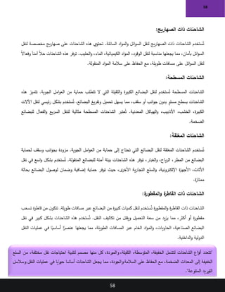 58
58
‫الصهاريج‬ ‫ذات‬ ‫الشاحنات‬
:
‫ستخدم‬ُ‫ت‬
‫لنقل‬ ‫مخصصة‬ ‫يج‬‫ر‬‫صها‬ ‫على‬ ‫الشاحنات‬ ‫هذه‬ ‫تحتوي‬ .‫السائلة‬ ‫اد‬‫و‬‫الم‬‫و‬ ‫ائل‬‫و‬‫الس‬ ‫لنقل‬ ‫يج‬‫ر‬‫الصها‬ ‫ذات‬ ‫الشاحنات‬
ً‫ال‬‫وفعا‬ ً‫ا‬‫آمن‬ ً‫ال‬‫ح‬ ‫الشاحنات‬ ‫هذه‬ ‫توفر‬ .‫الحليب‬‫و‬ ،‫الماء‬ ،‫الكيميائية‬ ‫اد‬‫و‬‫الم‬ ،‫الوقود‬ ‫لنقل‬ ‫مناسبة‬ ‫يجعلها‬ ‫مما‬ ،‫بأمان‬ ‫ائل‬‫و‬‫الس‬
‫على‬ ‫الحفاظ‬ ‫مع‬ ،‫طويلة‬ ‫مسافات‬ ‫على‬ ‫ائل‬‫و‬‫الس‬ ‫لنقل‬
‫المنقولة‬ ‫اد‬‫و‬‫الم‬ ‫سالمة‬
.
‫المسطحة‬ ‫الشاحنات‬
:
‫هذه‬ ‫تتميز‬ .‫الجوية‬ ‫امل‬‫و‬‫الع‬ ‫من‬ ‫حماية‬ ‫تتطلب‬ ‫ال‬ ‫التي‬ ‫الثقيلة‬‫و‬ ‫ة‬
‫ر‬‫الكبي‬ ‫البضائع‬ ‫لنقل‬ ‫ستخدم‬ُ‫ت‬ ‫المسطحة‬ ‫الشاحنات‬
‫اآلالت‬ ‫لنقل‬ ‫ئيسي‬‫ر‬ ‫بشكل‬ ‫ستخدم‬ُ‫ت‬ .‫البضائع‬ ‫يغ‬‫ر‬‫وتف‬ ‫تحميل‬ ‫يسهل‬ ‫مما‬ ،‫سقف‬ ‫أو‬ ‫انب‬‫و‬‫ج‬ ‫ن‬‫بدو‬ ٍ
‫مستو‬ ‫بسطح‬ ‫الشاحنات‬
‫عتبر‬ُ‫ت‬ .‫المعدنية‬ ‫الهياكل‬‫و‬ ،‫األنابيب‬ ،‫الخشب‬ ،‫ة‬
‫ر‬‫الكبي‬
‫للبضائع‬ ‫الفعال‬‫و‬ ‫يع‬‫ر‬‫الس‬ ‫للنقل‬ ‫مثالية‬ ‫المسطحة‬ ‫الشاحنات‬
‫الضخمة‬
.
‫المغلقة‬ ‫الشاحنات‬
:
‫لحماية‬ ‫وسقف‬ ‫انب‬‫و‬‫بج‬ ‫مزودة‬ .‫الجوية‬ ‫امل‬‫و‬‫الع‬ ‫من‬ ‫حماية‬ ‫إلى‬ ‫تحتاج‬ ‫التي‬ ‫البضائع‬ ‫لنقل‬ ‫المغلقة‬ ‫الشاحنات‬ ‫ستخدم‬ُ‫ت‬
‫نقل‬ ‫في‬ ‫اسع‬‫و‬ ‫بشكل‬ ‫ستخدم‬ُ‫ت‬ .‫المنقولة‬ ‫للبضائع‬ ‫آمنة‬ ‫بيئة‬ ‫الشاحنات‬ ‫هذه‬ ‫توفر‬ ،‫الغبار‬‫و‬ ،‫ياح‬‫ر‬‫ال‬ ،‫المطر‬ ‫من‬ ‫البضائع‬
‫األ‬ ‫ية‬‫ر‬‫التجا‬ ‫السلع‬‫و‬ ،‫اإللكترونية‬ ‫ة‬
‫ز‬‫األجه‬ ،‫األثاث‬
‫بحالة‬ ‫البضائع‬ ‫لوصول‬ ‫وضمان‬ ‫إضافية‬ ‫حماية‬ ‫توفر‬ ‫حيث‬ ،‫ى‬
‫خر‬
‫ة‬
‫ز‬‫ممتا‬
.
‫ة‬
‫المقطور‬‫و‬ ‫ة‬
‫القاطر‬ ‫ذات‬ ‫الشاحنات‬
:
‫ة‬
‫ر‬‫المقطو‬‫و‬ ‫ة‬
‫ر‬‫القاط‬ ‫ذات‬ ‫الشاحنات‬
‫تسحب‬ ‫ة‬
‫ر‬‫قاط‬ ‫من‬ ‫ن‬‫تتكو‬ .‫طويلة‬ ‫مسافات‬ ‫عبر‬ ‫البضائع‬ ‫من‬ ‫ة‬
‫ر‬‫كبي‬ ‫كميات‬ ‫لنقل‬ ‫ستخدم‬ُ‫ت‬
‫نقل‬ ‫في‬ ‫كبير‬ ‫بشكل‬ ‫الشاحنات‬ ‫هذه‬ ‫ستخدم‬ُ‫ت‬ .‫النقل‬ ‫تكاليف‬ ‫من‬ ‫ويقلل‬ ‫التحميل‬ ‫سعة‬ ‫من‬ ‫يد‬‫ز‬‫ي‬ ‫مما‬ ،‫أكثر‬ ‫أو‬ ‫ة‬
‫ر‬‫مقطو‬
‫ا‬ً
‫عنصر‬ ‫يجعلها‬ ‫مما‬ ،‫الطويلة‬ ‫المسافات‬ ‫عبر‬ ‫الخام‬ ‫اد‬‫و‬‫الم‬‫و‬ ،‫الحاويات‬ ،‫الصناعية‬ ‫البضائع‬
‫النقل‬ ‫عمليات‬ ‫في‬ ‫ا‬ً
‫أساسي‬
‫الداخلية‬‫و‬ ‫الدولية‬
.
"
‫السلع‬ ‫من‬ ،‫مختلفة‬ ‫نقل‬ ‫احتياجات‬ ‫لتلبية‬ ‫مصمم‬ ‫منها‬ ‫كل‬ ،‫والمبردة‬ ،‫الثقيلة‬ ،‫المتوسطة‬ ،‫الخفيفة‬ ‫لتشمل‬ ‫الشاحنات‬ ‫اع‬‫و‬‫أن‬ ‫تتعدد‬
‫وسالسل‬ ‫النقل‬ ‫عمليات‬ ‫في‬ ‫ا‬ ً
‫حيوي‬ ‫ا‬ ً
‫أساس‬ ‫الشاحنات‬ ‫يجعل‬ ‫مما‬ ،‫والجودة‬‫السالمة‬ ‫على‬ ‫الحفاظ‬ ‫مع‬ ،‫الضخمة‬ ‫المعدات‬ ‫إلى‬ ‫الخفيفة‬
‫المتنوعة‬ ‫التوريد‬
."
 