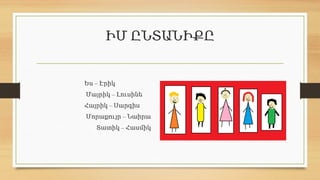 ԻՄ ԸՆՏԱՆԻՔԸ
–
Ես Էրիկ
–
Մայրիկ Լուսինե
–
Հայրիկ Սարգիս
–
Մորաքույր Նաիրա
–
Տատիկ Հասմիկ
 