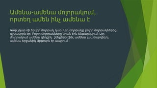 - ,
Ամենա ամենա մոլորակում
որտեղ ամեն ինչ ամենա է
Կար չկար մի երկիր մոլորակ կար։ Այդ մոլորակը բոլոր մոլորակներից
գլխավորն էր։ Բոլոր մոլորակները նրան էին ենթարկվում։ Այդ
,
մոլորակում ամենա գեղցիկ շենքերն էին ամենա լավ մարդիկ և
ամենա երջանիկ Արթուրն էր ապրում ։
 