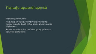 Ուրախ պատմություն
Ուրախ պատմություն
Կար չկար մի ուրախ մատիտ կար։ Մատիտը
,
ուզում էր թռչել։ Քանի որ նա թռչել չգիտեր նստեց
ինքնաթիռ։
Քամու հետ եկավ մեր տուն։Նա ընկեր չուներ։Ես
նրա հետ ընկերացա։
 