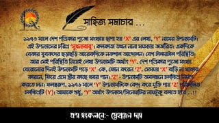 সাহিত্য সমাচার …
প্রশ্ন সংকলনে:- স্নেহাঞ্জে দাস
১৯৭৩ সাপল সিশ েঠত্রকার েুপজা সংখযায় োো িয় ‘X’ এর সলখা, ‘Y’ োপমর উেেযাসঠট।
এই উেেযাপসর চঠরত্র ‘সুধেযবাবু’। কলকাত্া ত্খে োো সমসযায় জজেঠরত্। একঠিপক
সবকার যুবকপির েড়ােঠড় আপরকঠিপক েকশাল আপন্দালে। সবশ টালমাটাল েঠরঠিঠত্।
আর সসই েঠরঠিঠত্ ঠেপয়ই সলখা উেেযাসঠট অথোৎ ‘Y’. সিশ েঠত্রকার েুপজা সংখযা
সবপরাপোর ঠিেই উেেযাসঠট েপড় ‘X’ -সক, সোে কপরে ‘Z’. সসসময় ‘X’ বাঠড় ো থাকার
কারপে, ঠেপর এপস স্ত্রীর কাপে খবর োে। ‘Z’ - উেেযাসঠট অবলম্বপে চলঠিত্র ঠেমোণ
করপত্ চাে। েলস্বরূে, ১৯৭৬ সাপল ‘Y’ উেেযাসঠটপক সকন্দ্র কপর মুঠে োয় ‘Z’ েঠরচাঠলত্
চলঠিত্রঠট (Y)। আমাপক শুধু, ‘Y’ অথোৎ উেেযাস/ঠসপেমাঠটর োমটুকু বলপত্ িপব ..!!
 