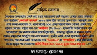 সাহিত্য সমাচার …
প্রশ্ন সংকলনে:- স্নেহাঞ্জে দাস
বকপশাপর স লপ পটর সকাট আর চওড়া কােওয়ালা িযাট েরপত্ে। এজেয এোর ডাকোম
িপয় ঠগপয়ঠেল ‘স লপ ট জযাপকট’।১৮৮৯ সাপল ইঠে "সাপমায়া' ভ্রমপণ যাে। জায়গাটা এোর
এত্ই াপলা সলপগ যায় সয, সাপথ সাপথই ৩০০ একর জায়গা ঠকপে সিাত্লা একঠট বাঠড়
বাঠেপয় সেপলে। বাঠড়র োম সিে ‘ াইঠলমা’ (Vailima)। ইউপরােীয় উেঠেপবঠশক শঠে
"সাপমায়াপক' গ্রাস করপত্ চাইপল রুপখ িাাঁড়াে ইঠে। এোর িৃঢ় ূঠমকা ো থাকপল িয়পত্া
জামোে সাম্রাপজযর অন্ত ুেে িপয় সযত্ "সাপমায়া'। িােীয় সবাই এোর কৃত্জ্ঞত্ার বাাঁধপে বাাঁধা
েপড় যায়। শ্রদ্ধা পর সবাই এোর োম সিয় ‘Tusitala’ বা "গল্পবঠলপয়'। কার কথা বলঠে
সযোর মৃত্ুযর ের সিিাবপশষ মাউি ঠ য়ার (Mt. Vaea) চূড়ায় িােে করা িয় ..??
 