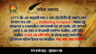 সাহিত্য সমাচার …
প্রশ্ন সংকলনে:- স্নেহাঞ্জে দাস
1873 খ্ীীঃ এর জােুয়ারী মাপস X এবং ত্াাঁর ঠিত্ীয় স্ত্রী আন্না’র সযৌথ
উপিযাপগ গপড় ওপি ‘___ Publishing Company’। আন্নার সুষ্ঠু
বযবিােো ও েজরিারীপত্ সবশ সেলই িয় এই প্রপচষ্ঠা। এই সকাম্পােী
সথপক X এর প্রথম সয উেেযাসঠট প্রকাঠশত্ িপয়ঠেল, সসঠট ঠবঠি
িপয়ঠেল 3500 এর সবঠশ কঠে, যা ত্াাঁপির েুর অথেনেঠত্ক
বুঠেয়ািপক খাঠেক ঠিরত্া িাে কপরঠেল। কার সলখা সকাে উেেযাস ?
 