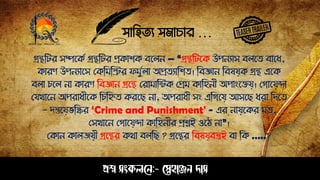 সাহিত্য সমাচার …
প্রশ্ন সংকলনে:- স্নেহাঞ্জে দাস
গ্রন্থঠটর সম্পপকে গ্রন্থঠটর প্রকাশক বপলে – “গ্রন্থঠটপক উেেযাস বলপত্ বাপধ,
কারণ উেেযাপস সকঠমঠির েমুেলা অপ্রত্যাঠশত্। ঠবজ্ঞাে ঠবষয়ক গ্রন্থ এপক
বলা চপল ো কারণ ঠবজ্ঞাে গ্রপন্থ সরামাঠিক সপ্রম কাঠিেী অোংপেয়। সগাপয়ন্দা
সযখাপে অেরাধীপক ঠচঠিত্ করপে ো, অেরাধী সং এঠগপয় আসপে ধরা ঠিপত্
- িতপয় ঠির ‘Crime and Punishment' - এর োয়পকর মত্,
সসখাপে সগাপয়ন্দা কাঠিেীর প্রশ্নই ওপি ো”।
সকাে কালজয়ী গ্রপন্থর কথা বলঠে ? গ্রপন্থর ঠবষয়বস্তুই বা ঠক …..?
 