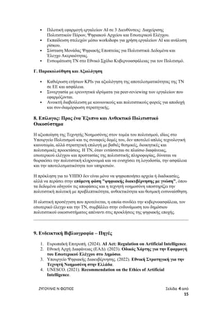  Πιλοτική εφαρμογή εργαλείων AI σε 3 Διευθύνσεις: Διαχείρισης
Πολιτιστικών Πόρων, Ψηφιακού Αρχείου και Εσωτερικού Ελέγχου.
 Εκπαίδευση στελεχών μέσω workshops για χρήση εργαλείων AI και ανάλυση
ρίσκου.
 Σύσταση Μονάδας Ψηφιακής Εποπτείας για Πολιτιστικά Δεδομένα και
Έλεγχο Ακεραιότητας.
 Ενσωμάτωση ΤΝ στο Εθνικό Σχέδιο Κυβερνοασφάλειας για τον Πολιτισμό.
Γ. Παρακολούθηση και Αξιολόγηση
 Καθιέρωση ετήσιων KPIs για αξιολόγηση της αποτελεσματικότητας της ΤΝ
σε ΕΕ και ασφάλεια.
 Συνεργασία με ερευνητικά ιδρύματα για peer-reviewing των εργαλείων που
εφαρμόζονται.
 Ανοικτή διαβούλευση με κοινωνικούς και πολιτιστικούς φορείς για αποδοχή
και συν-διαμόρφωση στρατηγικής.
8. Επίλογος: Προς ένα Έξυπνο και Ανθεκτικό Πολιτιστικό
Οικοσύστημα
Η αξιοποίηση της Τεχνητής Νοημοσύνης στον τομέα του πολιτισμού, ιδίως στο
Υπουργείο Πολιτισμού και τις συναφείς δομές του, δεν αποτελεί απλώς τεχνολογική
καινοτομία, αλλά στρατηγική επιλογή με βαθιές θεσμικές, διοικητικές και
πολιτισμικές προεκτάσεις. Η ΤΝ, όταν εντάσσεται σε πλαίσιο διαφάνειας,
εσωτερικού ελέγχου και προστασίας της πολιτιστικής πληροφορίας, δύναται να
θωρακίσει την πολιτιστική κληρονομιά και να ενισχύσει τη λογοδοσία, την ασφάλεια
και την αποτελεσματικότητα των υπηρεσιών.
Η πρόκληση για το ΥΠΠΟ δεν είναι μόνο να ψηφιοποιήσει αρχεία ή διαδικασίες,
αλλά να περάσει στην επόμενη φάση "ψηφιακής διακυβέρνησης με γνώση", όπου
τα δεδομένα οδηγούν τις αποφάσεις και η τεχνητή νοημοσύνη υποστηρίζει την
πολιτιστική πολιτική με προβλεπτικότητα, ανθεκτικότητα και θεσμική ενσυναίσθηση.
Η ολιστική προσέγγιση που προτείνεται, η οποία συνδέει την κυβερνοασφάλεια, τον
εσωτερικό έλεγχο και την ΤΝ, συμβάλλει στην ενδυνάμωση του δημόσιου
πολιτιστικού οικοσυστήματος απέναντι στις προκλήσεις της ψηφιακής εποχής.
9. Ενδεικτική Βιβλιογραφία – Πηγές
1. Ευρωπαϊκή Επιτροπή. (2024). AI Act: Regulation on Artificial Intelligence.
2. Εθνική Αρχή Διαφάνειας (ΕΑΔ). (2023). Οδικός Χάρτης για την Εφαρμογή
του Εσωτερικού Ελέγχου στο Δημόσιο.
3. Υπουργείο Ψηφιακής Διακυβέρνησης. (2022). Εθνική Στρατηγική για την
Τεχνητή Νοημοσύνη στην Ελλάδα.
4. UNESCO. (2021). Recommendation on the Ethics of Artificial
Intelligence.
ΖΥΓΟΥΛΗΣ Ν ΦΩΤΙΟΣ Σελίδα 4 από
15
 