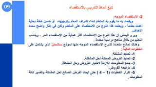 09
2
-
‫االستقصاء‬
‫الموجه‬
:
‫ويقصد‬
‫به‬
‫ما‬
‫يقوم‬
‫به‬
‫المتعلم‬
‫تحت‬
‫إاراف‬
‫المعلم‬
‫وتوجيههت‬
‫أو‬
‫ضمن‬
‫خطة‬
‫بح‬
‫ثية‬
‫أعدت‬
‫مقدما‬
‫ت‬
‫ويعتمد‬
‫هذا‬
‫النوع‬
‫من‬
‫االستقصاء‬
‫على‬
‫المتعلم‬
‫ولكن‬
‫في‬
‫إطار‬
‫واض‬
‫مح‬
‫دد‬
‫األهداف‬
.
‫ويرى‬
‫البعض‬
‫أن‬
‫هذا‬
‫النوع‬
‫من‬
‫االستقصاء‬
‫أكثر‬
‫عملية‬
‫من‬
‫االستقصاء‬
‫الحر‬
‫ت‬
‫وي‬
‫ناسب‬
‫التعليم‬
‫من‬
‫خالل‬
‫مناهج‬
‫دراسية‬
‫محددة‬
.
‫وهناك‬
‫نماذج‬
‫متعددة‬
‫تارح‬
‫االستقصاء‬
‫الموجه‬
‫منها‬
‫نموذج‬
‫ساامان‬
‫الذي‬
‫ياتمل‬
‫عل‬
‫ى‬
‫الخطوات‬
‫التالية‬
:
1
-
‫تحديد‬
‫الماكلة‬
.
2
-
‫تحديد‬
‫الرروض‬
‫الممكنة‬
‫لحل‬
‫الماكلة‬
.
3
-
‫جمت‬
‫المعلومات‬
‫الالزمة‬
‫الختبار‬
‫الرروض‬
‫وحل‬
‫الماكلة‬
.
4
-
‫مراجعة‬
‫الرروض‬
.
5
-
‫تكرار‬
‫الخطوات‬
(
1
–
4
)
‫حتى‬
‫إيجاد‬
‫الررض‬
‫الصال‬
‫لحل‬
‫الماكلة‬
‫وترسير‬
‫كاف‬
‫ة‬
‫المعلومات‬
.
‫باالستقصاء‬ ‫التدريس‬ ‫أنماط‬ ‫تابت‬
 