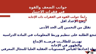 10
‫اقل‬ ‫اإلعداد‬ ‫زمن‬
‫األدنى‬ ‫الحد‬ ‫إلى‬ ‫التخمين‬ ‫من‬ ‫تقلل‬
‫الدراسية‬ ‫المادة‬ ‫في‬ ‫المعلومات‬ ‫وربط‬ ‫تنظيم‬ ‫على‬ ‫الطلبة‬ ‫شجع‬
‫اإلبداع‬ ‫ة‬fff‫فرص‬ ‫ب‬fff‫للطال‬ ‫ئ‬fff‫تهي‬
‫اإلجابة‬ ‫في‬ ‫والظهور‬
‫المعرفي‬ ‫للمجال‬ ‫العليا‬ ‫العقلية‬ ‫المستويات‬ ‫لقياس‬ ‫إعدادها‬ ‫هولة‬
‫والقوة‬ ‫الضعف‬ ‫جوانب‬
‫االختبار‬ ‫فقرات‬ ‫في‬
:
‫اإلجابة‬ ‫ذات‬ ‫الفقرات‬ ‫في‬ ‫القوة‬ ‫جوانب‬ ً‫رابعا‬
‫المصوغة‬
 