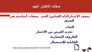4
‫الجيد‬ ‫بار‬6‫ت‬‫االخ‬ ‫صفات‬
‫لالستعمال‬ ‫القابلية‬
‫الثبات‬
‫االختبار‬ ‫من‬ ‫الغرض‬ ‫تحديد‬
:‫المعيارية‬ ‫الظروف‬
: ) (
‫هي‬ ‫أساسية‬ ‫بصفات‬ ‫الجيد‬ ‫القياس‬ ‫أداة‬ ‫االختبار‬ ‫يتصف‬
‫الصدق‬
https://www.youtube.com/watch?v=1VSivvNrVR0
 