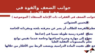 7
) (
‫الموضوعية‬ ‫المنتقاة‬ ‫اإلجابة‬ ‫ذات‬ ‫الفقرات‬ ‫في‬ ‫الضعف‬ ‫جوانب‬
‫العشوائي‬ ‫التخمين‬
‫الخاصة‬ ‫ومفرداته‬ ‫بلغته‬ ‫معرفته‬ ‫عن‬ ‫يعبر‬ ‫أن‬ ‫للطالب‬ ‫الفرصة‬ ‫عطى‬
‫إعدادها‬ ‫في‬ ‫نسبيا‬ ‫طويلة‬ ‫زمنية‬ ‫لفترة‬ ‫تحتاج‬
‫نواتج‬ ‫تقيس‬ ‫عندما‬ ‫وخاصة‬ ‫لصياغتها‬ ‫وخبرة‬ ‫مهارة‬ ‫إلى‬ ‫تحتاج‬
‫العليا‬ ‫العقلية‬ ‫بالمستويات‬ ‫تعلم‬
,
‫خاللها‬ ‫من‬ ‫األفكار‬ ‫بين‬ ‫الربط‬ ‫ويصعب‬ ‫الدراسية‬ ‫المادة‬ ‫تفتيت‬ ‫على‬ ‫جع‬
‫في‬ ‫والقوة‬ ‫الضعف‬ ‫جوانب‬
‫االختبار‬ ‫فقرات‬
 