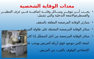 •
‫ر‬ ‫التنظي‬ ‫غرف‬ ‫ي‬ ‫ف‬ ‫ة‬ ‫اضافي‬ ‫ة‬ ‫وقاي‬ ‫ائل‬ ‫وس‬ ‫ر‬ ‫تتوف‬ ‫ن‬ ‫أ‬ ‫ب‬ ‫يج‬
:‫تشمل‬ ‫والتي‬ ‫التدخلية‬ ‫والقسطرةواالشعة‬
•
‫بالسقف‬ ‫المعلقة‬ ‫المرصصة‬ ‫الوقاية‬ ‫ستارئر‬
•
.‫المريض‬ ‫طاولة‬ ‫على‬ ‫المحملة‬ ‫المرصصة‬ ‫الوقاية‬ ‫ستائر‬
•
‫انبوب‬ ‫كان‬ ‫إذا‬ ‫ل‬ّ‫غ‬‫المش‬ ‫أجل‬ ‫من‬ ‫المرصصة‬ ‫الوقاية‬ ‫ستائر‬
‫المصور‬ ‫على‬ ‫ووجب‬ ‫المريض‬ ‫أريكة‬ ‫فوق‬ ‫موجود‬ ‫اكس‬ ‫اشعة‬
‫المريض‬ ‫من‬ ‫بالقرب‬ ‫الوقوف‬ ‫اإلشعاعي‬
.
‫الشخصية‬ ‫الوقاية‬ ‫معدات‬
 