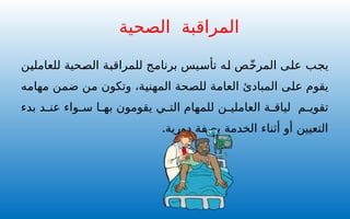 ‫المراقبة‬
‫الصحية‬
‫يجب‬
‫للعاملين‬ ‫الصحية‬ ‫للمراقبة‬ ‫برنامج‬ ‫تأسيس‬ ‫له‬ ‫ص‬ّ‫خ‬‫المر‬ ‫على‬
‫مهامه‬ ‫ضمن‬ ‫من‬ ‫وتكون‬ ،‫المهنية‬ ‫للصحة‬ ‫العامة‬ ‫المبادئ‬ ‫على‬ ‫يقوم‬
‫بدء‬ ‫د‬ ‫عن‬ ‫واء‬ ‫س‬ ‫ا‬ ‫به‬ ‫يقومون‬ ‫ي‬ ‫الت‬ ‫للمهام‬ ‫ن‬ ‫العاملي‬ ‫ة‬ ‫لياق‬ ‫م‬ ‫تقوي‬
.‫دورية‬ ‫بصفة‬ ‫الخدمة‬ ‫أثناء‬ ‫أو‬ ‫التعيين‬
 