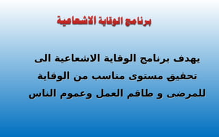 ‫الى‬ ‫االشعاعية‬ ‫الوقاية‬ ‫برنامج‬ ‫يهدف‬
‫الى‬ ‫االشعاعية‬ ‫الوقاية‬ ‫برنامج‬ ‫يهدف‬
‫الوقاية‬ ‫من‬ ‫مناسب‬ ‫مستوى‬ ‫تحقيق‬
‫الوقاية‬ ‫من‬ ‫مناسب‬ ‫مستوى‬ ‫تحقيق‬
‫الناس‬ ‫وعموم‬ ‫العمل‬ ‫طاقم‬ ‫و‬ ‫للمرضى‬
‫الناس‬ ‫وعموم‬ ‫العمل‬ ‫طاقم‬ ‫و‬ ‫للمرضى‬
 