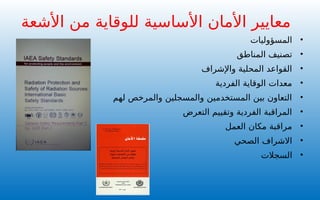 ‫األساسية‬ ‫األمان‬ ‫معايير‬
‫األشعة‬ ‫من‬ ‫للوقاية‬
•
‫المسؤوليات‬
•
‫المناطق‬ ‫تصنيف‬
•
‫واإلشراف‬ ‫المحلية‬ ‫القواعد‬
•
‫الفردية‬ ‫الوقاية‬ ‫معدات‬
•
‫لهم‬ ‫والمرخص‬ ‫والمسجلين‬ ‫المستخدمين‬ ‫بين‬ ‫التعاون‬
•
‫التعرض‬ ‫وتقييم‬ ‫الفردية‬ ‫المراقبة‬
•
‫العمل‬ ‫مكان‬ ‫مراقبة‬
•
‫الصحي‬ ‫االشراف‬
•
‫السجالت‬
 
