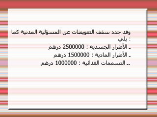 ‫كما‬ ‫المدنية‬ ‫المسؤلية‬ ‫عن‬ ‫التعويضات‬ ‫سقف‬ ‫حدد‬ ‫وقد‬
‫يلي‬ :
: ‫الجسدية‬ ‫الضرار‬ ‫ـ‬
2500000
‫درهم‬
: ‫المادية‬ ‫الضرار‬ ‫ـ‬
1500000
‫درهم‬
: ‫الغذائية‬ ‫التسممات‬ ‫ـ‬
1000000
‫درهم‬ .
 