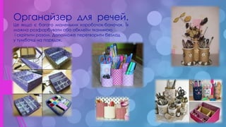 .
Органайзер для речей.
Це якщо є багато маленьких коробочок-баночок. Їх
можна розфарбувати або обклеїти тканиною
і скріпити разом. Допоможе перетворити безлад
у тумбочці на порядок.
 