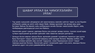 ШАВАР УРЛАЛ БА ЧИМЭГЛЭЛИЙН
УРЛАГ
• Тэр үеийн хүмүүсийн үйлдвэрлэх үйл ажиллагааны хамгийн нийтлэг төрөл нь янз бүрийн
хэлбэрийн шавар эд зүйлс хийх явдал байв. Шавар эдлэлийг гар аргаар маш уран
бутээдэг байсан ба өөрийн хийц хэлбэрээрээ энгийн боловч чимэглэлийн барил, хийц
галбираараа давтагдашгуй олон янз байжээ.
• Неолитийн урлагт хэмнэл, давтамж болон хээ угалзат загвар голлон, түүнээс хүний өдөр
тутмын хэрэгцээний эд өлгийн зуйлсийг гоёж чимэглэх заншил дэлгэрчээ.
• Ургацын ёслол мөргөл үйлдэх болж, өргөлийн дээжийг тусгайлсан тахилгын сав суулга
буюу бэлгэдэлт тэмдэг зурлагатай вааранд хийж өргөдөг болжээ. Өөрөөр хэлбэл, хээ
угалзыг аливаа зүйлийн мөр хэсгийг тодруулах, эсвэл бүрэлдэхүүн хэсэгт тэмдэг
тавихад ашиглах болжээ. Неолитийн урлагт геометрийн дурст хээ угалз, амьтдын болон
ургамлын дурст хээ угалз даваймгайлан хөгжсөн.
 