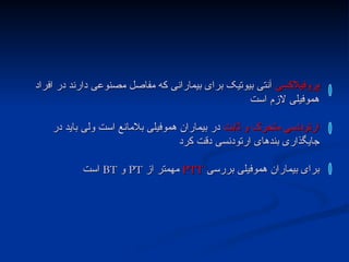 ‫پروفیالکسی‬
‫پروفیالکسی‬
‫افراد‬ ‫در‬ ‫دارند‬ ‫مصنوعی‬ ‫مفاصل‬ ‫که‬ ‫بیمارانی‬ ‫برای‬ ‫بیوتیک‬ ‫آنتی‬
‫افراد‬ ‫در‬ ‫دارند‬ ‫مصنوعی‬ ‫مفاصل‬ ‫که‬ ‫بیمارانی‬ ‫برای‬ ‫بیوتیک‬ ‫آنتی‬
‫است‬ ‫الزم‬ ‫هموفیلی‬
‫است‬ ‫الزم‬ ‫هموفیلی‬
‫ثابت‬ ‫و‬ ‫متحرک‬ ‫ارتودنسی‬
‫ثابت‬ ‫و‬ ‫متحرک‬ ‫ارتودنسی‬
‫در‬ ‫باید‬ ‫ولی‬ ‫است‬ ‫بالمانع‬ ‫هموفیلی‬ ‫بیماران‬ ‫در‬
‫در‬ ‫باید‬ ‫ولی‬ ‫است‬ ‫بالمانع‬ ‫هموفیلی‬ ‫بیماران‬ ‫در‬
‫کرد‬ ‫دقت‬ ‫ارتودنسی‬ ‫بندهای‬ ‫جایگذاری‬
‫کرد‬ ‫دقت‬ ‫ارتودنسی‬ ‫بندهای‬ ‫جایگذاری‬
‫بررسی‬ ‫هموفیلی‬ ‫بیماران‬ ‫برای‬
‫بررسی‬ ‫هموفیلی‬ ‫بیماران‬ ‫برای‬
PTT
PTT
‫از‬ ‫مهمتر‬
‫از‬ ‫مهمتر‬
PT
PT
‫و‬
‫و‬
BT
BT
‫است‬
‫است‬
 