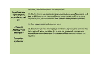 Ερωτήσεις για
την αφήγηση
ιστοριών σχετικά
με:
«Έμμεση
«Έμμεση
Λειτουργική
Λειτουργική
Μάθηση»
Μάθηση»
Στο τέλος, αφού αναφερθούν όλα τα πρότυπα:
13. Εάν θα έπρεπε να αξιολογήσεις χρησιμοποιώντας μια κλίμακα από το 1
έως το 10 (όπου το ένα είναι το ελάχιστα σημαντικό και το 10 το μέγιστα
σημαντικό) πώς θα αξιολογούσες κάθε ένα από τα παραπάνω πρότυπα;
14. Πώς ερμηνεύεις την αξιολόγηση αυτή;
15. Βασισμένος/η στον αναστοχασμό που έκανες σχετικά με τα πρότυπα που
έχεις, με ποιό τρόπο πιστεύεις ότι τα τρία πιο σημαντικά σου πρότυπα
επηρεάζουν τους στόχους που έχεις για το μέλλον σου σε ότι αφορά την
εργασία;
Επαφή με
Επαφή με
πρότυπα
πρότυπα
εργασία;
 