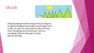 Սևան
:
Մենք գնացինք ճամփորդության Սևան Սկզբում
:
հաղթահարեցինք Մաշտոցներ բարձունքը Շատ
, :
հավես էր շան հետ որը գալիս էր մեր հետևից
:
Հետո գնացինք Սևանում լողալու Մի լավ
,
լողացինք ձմերուկ կերանք և ուրախ
վերադարձանք։
 