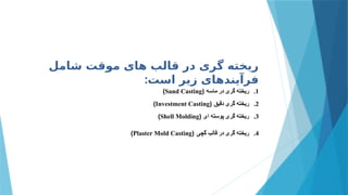 ‫شامل‬ ‫موقت‬ ‫های‬ ‫قالب‬ ‫در‬ ‫گری‬ ‫ریخته‬
‫است‬ ‫زیر‬ ‫فرآیندهای‬
:
.1
‫ماسه‬ ‫در‬ ‫گری‬ ‫ریخته‬
(
Sand Casting
)
.2
‫دقیق‬ ‫گری‬ ‫ریخته‬
(
Investment Casting
)
.3
‫ای‬ ‫پوسته‬ ‫گری‬ ‫ریخته‬
(
Shell Molding
)
.4
‫گچی‬ ‫قالب‬ ‫در‬ ‫گری‬ ‫ریخته‬
(
Plaster Mold Casting
)
 