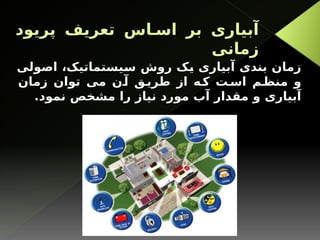 ‫پریود‬ ‫تعریف‬ ‫اس‬ ‫اس‬ ‫بر‬ ‫آبیاری‬
‫زمانی‬
‫اصولی‬ ،‫سیستماتیک‬ ‫روش‬ ‫یک‬ ‫آبیاری‬ ‫بندی‬ ‫زمان‬
‫زمان‬ ‫توان‬ ‫می‬ ‫ن‬‫آ‬ ‫ق‬‫طری‬ ‫از‬ ‫ه‬‫ک‬ ‫ت‬‫اس‬ ‫م‬‫منظ‬ ‫و‬
.‫نمود‬ ‫مشخص‬ ‫را‬ ‫نیاز‬ ‫مورد‬ ‫آب‬ ‫مقدار‬ ‫و‬ ‫آبیاری‬
 