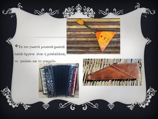 Τα πιο γνωστά μουσικά ρωσικά
λαϊκά όργανα είναι η μπαλαλάικα,
το γκούσλι και το γκαρμόν.
 