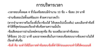 การบริหารเวลา
-เวลาสอบทั้งหมด 4 ชั่วโมงข้อสอบมีจานวน 10 ข้อ = ข้อละ 24 นาที
-อ่านข้อสอบไล่ตั้งแต่ข้อแรก ด้วยความรวดเร็ว
(หากจามาตราหรือเรื่องที่เกี่ยวข้องได้ ให้จดลงไปเบื้องต้น) และเลือกทาข้อที่
ทาได้ที่สุดก่อนและเรียงลาดับข้อตามความมั่นใจ
-ข้อเสียของการอ่านโจทย์ครบทุกข้อ คือ จะเหลือเวลาทาข้อสอบ
ได้ข้อละ 20-22 นาที และอาจหลงลืมในการตอบข้อสอบบางข้อเพราะไม่ได้
เรียงลาดับข้อ
-ข้อดี คือ จะทาให้มีโอกาสทาข้อสอบข้อที่ทาได้ก่อนและจะทาให้ได้คะแนนดี
 