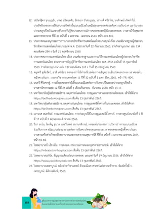 102
คูมือแนวทางการดูแลสุขภาพมารดาและทารกดวยการแพทยแผนไทย
ในระยะกอนตั้งครรภ ระยะตั้งครรภ ระยะคลอด ระยะหลังคลอด
12. ปณัชชฐิตา ขุนบุญยัง, เกษร สุวิทยะศิร, ลักขณา บัวสมบูรณ, วรรณดี ศรีสวาง, นงลักษณ เกิดทาไม.
ประสิทธิผลของการใชแผนการจัดทานั่งแบบมณีเวชในหญิงระยะคลอดตอระดับความเจ็บปวด เวลาในระยะ
ปากมดลูกเปดเร็วและระดับการรับรูตอประสบการณการคลอดของหญิงในระยะคลอด. วารสารวิจัยสุขภาพ
และการพยาบาล ปที่ 37 ฉบับที่ 1 มกราคม - เมษายน 2564. หนา 294-310.
13. ประกาศคณะอนุกรรมการการประกอบวิชาชีพการแพทยแผนไทยประยุกต เรื่อง เกณฑมาตรฐานผูประกอบ
วิชาชีพการแพทยแผนไทยประยุกต พ.ศ. 2560 ลงวันที่ 22 กันยายน 2560. ราชกิจจานุเบกษา เลม 134
ตอนพิเศษ 284 ง วันที่ 21 พฤศจิกายน 2560
14. ประกาศสภาการแพทยแผนไทย เรื่อง เกณฑมาตรฐานและกรรมวิธีการแพทยแผนไทยผูประกอบวิชาชีพ
การแพทยแผนไทย ตามพระราชบัญญัติวิชาชีพการแพทยแผนไทย พ.ศ. 2556 ลงวันที่ 13 กุมภาพันธ
2563. ราชกิจจานุเบกษา เลม 137 ตอนพิเศษ 162 ง วันที่ 15 กรกฎาคม 2563
15. พยุงศรี อุทัยรัตน, อาลี แซเจียว. ผลของการใชทามณีเวชตอการเผชิญความเจ็บปวดและระยะเวลาคลอดใน
หญิงครรภแรก. วารสารวิชาการแพทยเขต 11 ปที่ 32 ฉบับที่ 1 ม.ค.- มี.ค. 2561. หนา 791-804.
16. มนตรี ศิริเศรษฐ. การนั่งรอคลอดทาผีเสื้อแบบมณีเวชตอการเจ็บครรภในระยะปากมดลูกเปดเร็ว.
วารสารวิชาการเขต 12 ปที่ 26 เลมที่ 3 เดือนกันยายน - ธันวาคม 2558. หนา 13-17.
17. มหาวิทยาลัยสุโขทัยธรรมธิราช. ผดุงครรภแผนไทย: การดูแลมารดาและทารกหลังคลอด. เขาถึงไดจาก
https://be7herb.wordpress.com สืบคน 13 กุมภาพันธ 2567.
18. มหาวิทยาสุโขทัยธรรมธิราช. ผดุงครรภแผนไทย: การดูแลสตรีตั้งครรภในระยะคลอด. เขาถึงไดจาก
https://be7herb.wordpress.com สืบคน 13 กุมภาพันธ 2567.
19. เยาวเรศ สมทรัพย. การแพทยแผนไทย: การประยุกตใชในการดูแลสตรีตั้งครรภ. วารสารศูนยอนามัยที่ 9 ป
ที่ 17 ฉบับที่ 2 พฤษภาคม-สิงหาคม 2566.
20. รีนา มะโน, โสเพ็ญ ชูนวล และวิไลพร สมานกสิกรณ. ผลของโปรแกรมการบริหารรางกายแบบมณีเวช
รวมกับการหายใจแบบปราณายามะตอการเจ็บครรภคลอดและระยะเวลาคลอดของหญิงตั้งครรภแรก.
วารสารเครือขายวิทยาลัยพยาบาลและการสาธารณสุขภาคใต ปที่ 8 ฉบับที่ 1 มกราคม-เมษายน 2564.
หนา 69-84.
21. โรงพยาบาลบี เอ็ช เอ็น. การคลอด: กระบวนการคลอดบุตรตามธรรมชาติ. เขาถึงไดจาก
https://mbrace.bnhhospital.com สืบคน 13 กุมภาพันธ 2567.
22. โรงพยาบาลเปาโล. สัญญาณเตือนกอนการคลอด. เผยแพรวันที่ 19 มิถุนายน 2556. เขาถึงไดจาก
https://www.paolohospital.com สืบคน 13 กุมภาพันธ 2567.
23. โรงพยาบาลเพชรบูรณ. พลิกตำราวิชาแพทย ดวยมณีเวช ศาสตรแหงความทาทาย. พิมพครั้งที่ 1.
เพชรบูรณ: ดีดีการพิมพ; 2560.
 