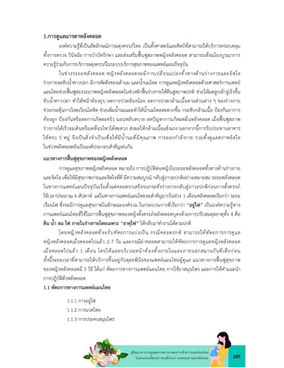 107
คูมือแนวทางการดูแลสุขภาพมารดาและทารกดวยการแพทยแผนไทย
ในระยะกอนตั้งครรภ ระยะตั้งครรภ ระยะคลอด ระยะหลังคลอด
1.การดูแลมารดาหลังคลอด
องคความรูที่เปนอัตลักษณการผดุงครรภไทย เปนทั้งศาสตรและศิลปที่สามารถใหบริการครอบคลุม
ทั้งการตรวจ วินิจฉัย การบำบัดรักษา และสงเสริมฟนฟูสภาพหญิงหลังคลอด สามารถเชื่อมโยงบูรณาการ
ความรูรวมกับการบริการผดุงครรภในระบบบริการสุขภาพของแพทยแผนปจจุบัน
ในชวงระยะหลังคลอด หญิงหลังคลอดจะมีการเปลี่ยนแปลงทั้งทางดานรางกายและจิตใจ
รางกายจะขับน้ำคาวปลา มีการคัดตึงของเตานม และน้ำนมไหล การดูแลหญิงหลังคลอดดวยศาสตรการแพทย
แผนไทยชวยฟนฟูสมรรถภาพหญิงหลังคลอดในชวงพักฟนรางกายใหคืนสูสภาพปกติ ชวยใหมดลูกเขาอูเร็วขึ้น
ขับน้ำคาวปลา ทำใหหนาทองยุบ ลดการปวดทองนอย ลดการปวดกลามเนื้อตามสวนตาง ๆ ของรางกาย
ชวยกระตุนการไหลเวียนโลหิต ชวยเพิ่มน้ำนมและทำใหน้ำนมไหลสะดวกขึ้น กระชับกลามเนื้อ ปองกันอาการ
ทองผูก ปองกันหรือลดการเกิดตะคริว นอนหลับสบาย ลดปญหาการเกิดผดผื่นหลังคลอด เมื่อฟนฟูสภาพ
รางกายไดเร็วจะเดินหรือเคลื่อนไหวไดสะดวก สงผลใหกลามเนื้อแข็งแรง นอกจากนี้การรับประทานอาหาร
ใหครบ 5 หมู จึงเปนสิ่งจำเปนเพื่อใหมีน้ำนมที่มีคุณภาพ การออกกำลังกาย รวมทั้งดูแลสภาพจิตใจ
ในชวงหลังคลอดยังเปนองคประกอบสำคัญเชนกัน
แนวทางการฟนฟูสุขภาพของหญิงหลังคลอด
การดูแลสุขภาพหญิงหลังคลอด หมายถึง การปฏิบัติตอหญิงในระยะหลังคลอดทั้งทางดานรางกาย
และจิตใจ เพื่อใหมีสุขภาพกายและจิตใจที่ดี มีความสมบูรณ กลับสูภาวะปกติอยางเหมาะสม ระยะหลังคลอด
ในทางการแพทยแผนปจจุบันเริ่มตั้งแตคลอดรกเสร็จจนกระทั่งรางกายกลับสูภาวะปกติกอนการตั้งครรภ
ใชเวลาประมาณ 6 สัปดาห แตในทางการแพทยแผนไทยจะสำคัญมากในชวง 1 เดือนหลังคลอดเรียกวา ระยะ
เรือนไฟ ซึ่งจะมีการดูแลสุขภาพในลักษณะองครวม ในกระบวนการที่เรียกวา “อยูไฟ” เปนองคความรูทาง
การแพทยแผนไทยที่ใชในการฟนฟูสุขภาพของหญิงตั้งครรภหลังคลอดบุตรดวยการปรับสมดุลธาตุทั้ง 4 คือ
ดิน น้ำ ลม ไฟ ภายในรางกายโดยเฉพาะ “ธาตุไฟ” ใหกลับมาทำงานไดตามปกติ
โดยหญิงหลังคลอดที่จะรับหัตถการแบงเปน กรณีคลอดปกติ สามารถใหหัตถการการดูแล
หญิงหลังคลอดเมื่อคลอดไปแลว 2-7 วัน และกรณีผาคลอดสามารถใหหัตถการการดูแลหญิงหลังคลอด
เมื่อคลอดไปแลว 1 เดือน โดยใหแผลบริเวณหนาทองทั้งภายในและภายนอกสมานกันดีเสียกอน
ทั้งนี้ระยะเวลาที่สามารถใหบริการขึ้นอยูกับดุลยพินิจของแพทยแผนไทยผูดูแล แนวทางการฟนฟูสุขภาพ
ของหญิงหลังคลอดมี 3 วิธี ไดแก หัตถการทางการแพทยแผนไทย การใชยาสมุนไพร และการใหคำแนะนำ
การปฏิบัติตัวหลังคลอด
1.1 หัตถการทางการแพทยแผนไทย
1.1.1 การอยูไฟ
1.1.2 การนวดไทย
1.1.3 การประคบสมุนไพร
 