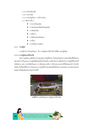 108
คูมือแนวทางการดูแลสุขภาพมารดาและทารกดวยการแพทยแผนไทย
ในระยะกอนตั้งครรภ ระยะตั้งครรภ ระยะคลอด ระยะหลังคลอด
1.1.4 การทับหมอเกลือ
1.1.5 การนาบไพล
1.1.6 การอบสมุนไพร / การเขากระโจม
1.1.7 หัตถการอื่น ๆ
 การอาบน้ำสมุนไพร
 การพอกผิวและขัดผิวดวยสมุนไพร
 การรัดหนาทอง
 การนั่งถาน
 การใสกอนเสาหลังคลอด
 การนึ่งยา
 การทำหัตถการมณีเวช
1.1.1 การอยูไฟ
การอยูไฟ มี 2 ลักษณะใหญ ๆ คือ การอยูไฟแบบใชกองไฟ (ไฟฟน) และอยูไฟชุด
1.1.1.1 การอยูไฟแบบใชกองไฟ
เปนการอยูไฟแบบเดิมที่ชาวบานทุกภูมิภาคปฏิบัติกันมา ในปจจุบันยังสามารถพบเห็นในพื้นที่ชนบท
แตอาจมีการปรับรูปแบบการอยูไฟใหสอดคลองกับปจจุบัน รวมถึงปรับความเชื่อเกี่ยวกับการปฏิบัติที่จะทำให
เกิดอันตราย เชน การกอไฟไมรอนมาก การพักผอนกลางคืน การรับประทานอาหารที่ไมใชเฉพาะขาวกับเกลือ
เปนตน ดังนั้นในที่นี้จะกลาวถึงรูปแบบการอยูไฟที่ควรสงเสริมเพื่อใหเกิดความปลอดภัย และเกิดประโยชน
ตอสุขภาพหญิงหลังคลอด มีแนวทางดังนี้
ภาพที่ 5.1 แสดงลักษณะการอยูไฟแบบใชกองไฟ
 