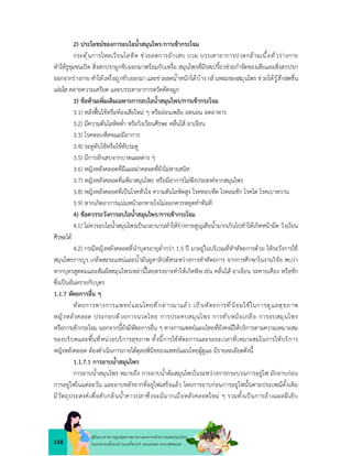 118
คูมือแนวทางการดูแลสุขภาพมารดาและทารกดวยการแพทยแผนไทย
ในระยะกอนตั้งครรภ ระยะตั้งครรภ ระยะคลอด ระยะหลังคลอด
2) ประโยชนของการอบไอน้ำสมุนไพร/การเขากระโจม
กระตุนการไหลเวียนโลหิต ชวยลดการอักเสบ บวม บรรเทาอาการปวดกลามเนื้อทั่วรางกาย
ทำใหรูขุมขนเปด สิ่งสกปรกถูกขับออกมาพรอมกับเหงื่อ สมุนไพรที่มีรสเปรี้ยวชวยกำจัดของเสียและสิ่งสกปรก
ออกจากรางกาย ทำใหเหงื่อถูกขับออกมา และชวยลดน้ำหนักไดบาง กลิ่นหอมของสมุนไพร ชวยใหรูสึกสดชื่น
แจมใส คลายความเครียด และบรรเทาอาการหวัดคัดจมูก
3) ขอหามเพิ่มเติมเฉพาะการอบไอน้ำสมุนไพร/การเขากระโจม
3.1) หลังฟนไขหรือทองเสียใหม ๆ หรือออนเพลีย อดนอน อดอาหาร
3.2) มีความดันโลหิตต่ำ หรือวิงเวียนศีรษะ คลื่นไส อาเจียน
3.3) โรคหอบหืดขณะมีอาการ
3.4) ระดูทับไขหรือไขทับระดู
3.5) มีการอักเสบจากบาดแผลตาง ๆ
3.6) หญิงหลังคลอดที่มีแผลผาคลอดที่ยังไมหายสนิท
3.7) หญิงหลังคลอดที่แพยาสมุนไพร หรือมีอาการไมพึงประสงคจากสมุนไพร
3.8) หญิงหลังคลอดที่เปนโรคหัวใจ ความดันโลหิตสูง โรคหอบหืด โรคลมชัก โรคไต โรคเบาหวาน
3.9) หากเกิดอาการแนนหนาอกหายใจไมออกควรหยุดทำทันที
4) ขอควรระวังการอบไอน้ำสมุนไพร/การเขากระโจม
4.1) ไมควรอบไอน้ำสมุนไพรเปนเวลานานทำใหรางกายสูญเสียน้ำมากเกินไปทำใหเกิดหนามืด วิงเวียน
ศีรษะได
4.2) กรณีหญิงหลังคลอดที่นำบุตรอายุต่ำกวา 1.5 ป มาอยูในบริเวณที่ทำหัตถการดวย ใหระวังการใช
สมุนไพรการบูร เกล็ดสะระแหนและน้ำมันยูคาลิปตัสระหวางการทำหัตถการ จากการศึกษาในงานวิจัย พบวา
หากบุตรสูดดมและสัมผัสสมุนไพรเหลานี้โดยตรงอาจทำใหเกิดพิษ เชน คลื่นไส อาเจียน ระคายเคือง หรือชัก
ซึ่งเปนอันตรายกับบุตร
1.1.7 หัตถการอื่น ๆ
หัตถการทางการแพทยแผนไทยที่กลาวมาแลว เปนหัตถการที่นิยมใชในการดูแลสุขภาพ
หญิงหลังคลอด ประกอบดวยการนวดไทย การประคบสมุนไพร การทับหมอเกลือ การอบสมุนไพร
หรือการเขากระโจม นอกจากนี้ยังมีหัตถการอื่น ๆ ทางการแพทยแผนไทยที่ยังคงมีใหบริการตามความเหมาะสม
ของบริบทและพื้นที่หนวยบริการสุขภาพ ทั้งนี้การใชหัตถการและระยะเวลาที่เหมาะสมในการใหบริการ
หญิงหลังคลอด ตองดำเนินการภายใตดุลยพินิจของแพทยแผนไทยผูดูแล มีรายละเอียดดังนี้
1.1.7.1 การอาบน้ำสมุนไพร
การอาบน้ำสมุนไพร หมายถึง การอาบน้ำตมสมุนไพรในระหวางการกระบวนการอยูไฟ มักอาบกอน
การอยูไฟในแตละวัน และอาบหลังจากที่อยูไฟเสร็จแลว โดยการอาบกอนการอยูไฟนั้นตามประเพณีดั้งเดิม
มีวัตถุประสงคเพื่อดับกลิ่นน้ำคาวปลาซึ่งจะมีมากเมื่อหลังคลอดใหม ๆ รวมทั้งเปนการลางแผลฝเย็บ
 