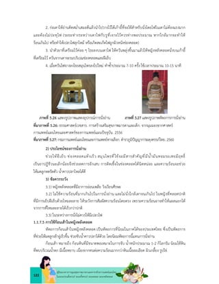 122
คูมือแนวทางการดูแลสุขภาพมารดาและทารกดวยการแพทยแผนไทย
ในระยะกอนตั้งครรภ ระยะตั้งครรภ ระยะคลอด ระยะหลังคลอด
2. กอเตาใหถานติดสม่ำเสมอดีแลวนำไปวางไวใตเกาอี้ที่จะใชสำหรับนั่งโดยไฟในเตาไมตองแรงมาก
และตองไมปะทุไฟ (ระยะหางระหวางเตาไฟกับรูที่เจาะไวควรหางพอประมาณ หากใกลมากจะทำให
รอนเกินไป หรือทำใหเปลวไฟลุกไหม หรือเกิดสะเก็ดไฟถูกผิวหนังชองคลอด)
3. นำตัวยาที่เตรียมไวคอย ๆ โรยลงบนเตาไฟ ใหควันพลุงขึ้นมาแลวใหหญิงหลังคลอดนั่งบนเกาอี้
ที่เตรียมไว ควันจากเตาจะรมบริเวณชองคลอดและฝเย็บ
4. เมื่อควันไฟจางลงโรยสมุนไพรลงไปใหม ทำซ้ำประมาณ 7-10 ครั้ง ใชเวลาประมาณ 10-15 นาที
ภาพที่ 5.26 แสดงรูปภาพแสดงอุปกรณการนั่งถาน ภาพที่ 5.27 แสดงรูปภาพหัตถการการนั่งถาน
ที่มาภาพที่ 5.26: ธรรมศาสตรเวชสาร. การสรางเสริมสุขภาพมารดาและเด็ก: จากมุมมองจากศาสตร
การแพทยแผนไทยและศาสตรของการแพทยแผนปจจุบัน. 2556
ที่มาภาพที่ 5.27: กรมการแพทยแผนไทยและการแพทยทางเลือก. ตำราภูมิปญญาการผดุงครรภไทย. 2560
2) ประโยชนของการนั่งถาน
ชวยใหฝเย็บ ชองคลอดแหงเร็ว สมุนไพรที่ใชจะมีสารสำคัญที่มีน้ำมันหอมระเหยมีฤทธิ์
เปนยาปฏิชีวนะเล็กนอยจึงชวยลดการอักเสบ การติดเชื้อในชองคลอดไดนิดหนอย และความรอนจะชวย
ใหมดลูกหดรัดตัว น้ำคาวปลาไหลไดดี
3) ขอควรระวัง
3.1) หญิงหลังคลอดที่มีอาการออนเพลีย วิงเวียนศีรษะ
3.2) ไมใชความรอนที่มากเกินไปในการนั่งถาน และไมนั่งใกลเตาจนเกินไป ในหญิงที่คลอดปกติ
ที่มีการเย็บฝเย็บดวยไหมละลาย ใหระวังการสัมผัสความรอนโดยตรง เพราะความรอนอาจทำใหแผลแยกได
จากการที่ไหมละลายไดเร็วกวาปกติ
3.3) ในระหวางการนั่งไมควรใหมีเปลวไฟ
1.1.7.5 การใชกอนเสาในหญิงหลังคลอด
หัตถการกอนเสาในหญิงหลังคลอด เปนหัตถการที่นิยมในภาคใตของประเทศไทย ซึ่งเปนหัตถการ
ที่ชวยใหมดลูกเขาอูเร็วขึ้น ชวยขับน้ำคาวปลาไดดวย โดยนิยมหัตถการนี้แทนการนั่งถาน
กอนเสา หมายถึง กอนหินที่มีขนาตพอเหมาะในการจับ น้ำหนักประมาณ 1-2 กิโลกรัม นิยมใชหิน
ที่พบบริเวณน้ำตก มีเนื้อหยาบ เนื่องจากทนตอความรอนมากกวาหินเนื้อละเอียด ผิวเกลี้ยง รูปไข
 