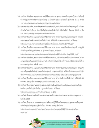 173
คูมือแนวทางการดูแลสุขภาพมารดาและทารกดวยการแพทยแผนไทย
ในระยะกอนตั้งครรภ ระยะตั้งครรภ ระยะคลอด ระยะหลังคลอด
24. มหาวิทยาลัยมหิดล, คณะแพทยศาสตรศิริราชพยาบาล, ศูนยการแพทยกาญจนาภิเษก, ประโยชน
ของการดูแลมารดาหลังคลอด [ออนไลน]. 15 เมษายน 2563. [เขาถึงเมื่อ 1 มีนาคม 2567]. เขาถึง
จาก https://www.gj.mahidol.ac.th/main/ttm/afterbirth/
25. มหาวิทยาลัยมหิดล, คณะแพทยศาสตรศิริราชพยาบาล, สถานการแพทยแผนไทยประยุกต. “กาวตา
กาวเตน” ออกกำลังกาย เพื่อหัวใจที่แข็งแรง[ออนไลน].2563 [เขาถึงเมื่อ 1 ธันวาคม 2566]. เขาถึง
จาก https://www.gj.mahidol.ac.th/main/ttm/kt/
26. มหาวิทยาลัยมหิดล, คณะแพทยศาสตรศิริราชพยาบาล, สถานการแพทยแผนไทยประยุกต. การนวด
และประคบเตานมดวยตนเอง[ออนไลน]. 2565. [เขาถึงเมื่อ 11 มกราคม 2567]. เขาถึงจาก
https://www.si.mahidol.ac.th/sirirajdoctor/Brochure_ﬁles/31_1EP2Uu.pdf
27. มหาวิทยาลัยมหิดล, คณะแพทยศาสตรศิริราชพยาบาล, สถานการแพทยแผนไทยประยุกต. การอยูไฟ
คืออะไร [ออนไลน]. [เขาถึงเมื่อ 25 กุมภาพันธ 2567]. เขาถึงจาก
https://www.si.mahidol.ac.th/sidoctor/sirirajonline2021/Article_ﬁles/1488_1.pdf
28. มหาวิทยาลัยมหิดล, คณะแพทยศาสตรศิริราชพยาบาล, สถานการแพทยแผนไทยประยุกต. ตำรา
การแพทยไทยเดิม(แพทยศาสตรสงเคราะห ฉบับอนุรักษ) เลมที่ 1 ฉบับชำระ พ.ศ.2550. พิมพครั้งที่ 4.
กรุงเทพฯ: ศุภวนิชการพิมพ; 2559
29. มหาวิทยาลัยมหิดล, คณะแพทยศาสตรศิริราชพยาบาล, สถานการแพทยแผนไทยประยุกต. เตานมคัด
อาการที่คุณแมมือใหมไมควรมองขาม[ออนไลน]. 18 ตุลาคม 2566. [เขาถึงเมื่อ 11 มกราคม 2567].
เขาถึงจาก https://pt.mahidol.ac.th/ptcenter/knowledge-article/breast-engorgement
30. มหาวิทยาลัยมหิดล, คณะแพทยศาสตรศิริราชพยาบาล. เทาปุกในเด็ก[ออนไลน].2549 [เขาถึงเมื่อ 15
มกราคม 2567]. เขาถึงจาก https://www.si.mahidol.ac.th.
31. มหาวิทยาลัยราชภัฏกำแพงเพชร แมสอด, ศูนยการเรียนรูเศรษฐกิจพอเพียงและเกษตรทฤษฎีใหม.
คนทีสอ [ออนไลน]. [เขาถึงเมื่อ 2 กุมภาพันธ 2567]. เขาถึงจาก
https://maesot.kpru.ac.th/suffeco/?page_id=296
32. มหาวิทยาลัยสงขลานครินทร, คณะพยาบาลศาสตร. การพยาบาลมารดา ทารกและการผดุงครรภ 1
(เลม 2). 2563.
33. มหาวิทยาลัยสารคาม, คณะแพทยศาสตร. คูมือการปฏิบัติตัวหลังคลอดและการดูแลทารกเมื่อคุณแม
กลับบาน[ออนไลน].2566 [เขาถึงเมื่อ 1 ธันวาคม 2566]. เขาถึงจาก
https://med.msu.ac.th/suddhavej/wp-content/uploads/2023/03/manual-affter-
mom.pdf
 