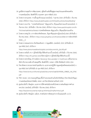 174
คูมือแนวทางการดูแลสุขภาพมารดาและทารกดวยการแพทยแผนไทย
ในระยะกอนตั้งครรภ ระยะตั้งครรภ ระยะคลอด ระยะหลังคลอด
34. มูลนิธิสาธารณสุขกับการพัฒนา(มสพ.). คูมือสรางเสริมฟนฟูสุขภาพแมกอนและหลังคลอดดวย
การแพทยแผนไทย. พิมพครั้งที่ 3.กรุงเทพฯ: อุษาการพิมพ; 2553
35. โรงพยาบาลกรุงเทพ. การเลี้ยงลูกดวยนมแม [ออนไลน]. 7 ตุลาคม 2564. [เขาถึงเมื่อ 1 ธันวาคม
2566]. เขาถึงจาก https://www.phukethospital.com/th/healthy-articles/breastfeeding/
36. โรงพยาบาลเปาโล. “ปวดหลังหลังคลอด” สัญญาณราย..ที่คุณแมไมควรมองขาม[ออนไลน]. 5
กันยายน 2561. [เขาถึงเมื่อ 1 ธันวาคม 2566]. เขาถึงจาก https://www.paolohospital.com/th-
TH/chokchai4/Article/Details/-ปวดหลังหลังคลอด--สัญญาณราย…ที่คุณแมไมควรมองขาม-
37. โรงพยาบาลพญาไท. อาการผิดปกติหลังคลอด...ปญหาที่คุณแมควรรู[ออนไลน].2560 [เขาถึงเมื่อ 1
ธันวาคม 2566]. เขาถึงจาก https://www.phyathai.com/th/article/2042-อาการผิดปกติหลัง
คลอด___ป
38. โรงพยาบาลพนมสารคาม จังหวัดฉะเชิงเทรา. การดูแลฝเย็บ. [ออนไลน]. 2553. [เขาถึงเมื่อ 25
กุมภาพันธ 2567]. เขาถึงจาก
https://www.phanomsarakhamhospital.com/edocument/e_doc/60.pdf
39. โรงพยาบาลยันฮี. สาว ๆ รูยังขมิบใหถูกวิธีตองทำแบบนี้ [ออนไลน]. [เขาถึงเมื่อ 1 ธันวาคม 2566].
เขาถึงจาก https://th.yanhee.net/เกร็ดความรู/สาว-ๆ-รูยังขมิบใหถูกวิธีตองทำแบบนี้/
40. โรงพยาบาลหาดใหญ. ตำรามณีเวช: Maneevej: New paradigm in healthcare เปลี่ยนกระบวน
ทัศน ปรับกระบวนคิด สรางสมดุลชีวิต. พิมพครั้งที่ 2. สงขลา: บริษัท นีโอพอยท (1995); 2561
41. วิทยาลัยพยาบาลบรมราชชนนี พุทธชินราช. แนวทางเวชปฏิบัติการดูแลหญิงหลังคลอด[ออนไลน]. 6
กุมภาพันธ 2567.[เขาถึงเมื่อ 25 กุมภาพันธ 2567]. เขาถึงจาก
https://www.bcnb.ac.th/bcnb/uploads/documents/wg4/20190306_104820_118_3760.
pdf
42. วิริสา ทองสง. บทบาทและภูมิปญญาพื้นบานของหมอตำแยในจังหวัดพัทลุง [วิทยานิพนธปริญญา
การแพทยแผนไทยมหาบัณฑิต]. สงขลา: มหาวิทยาลัยสงขลานครินทร; 2559
43. ศูนยอนามัยที่ 2 พิษณุโลก. แนวทางการใชศาสตรมณีเวชระดับโรงพยาบาลสงเสริมสุขภาพตำบล
พ.ศ.2561 [ออนไลน]. [เขาถึงเมื่อ 7 ธันวาคม 2566]. เขาถึงจาก
https://hpc2service.anamai.moph.go.th/kmhpc2/myﬁle/mhos1.pdf
44. ศูนยอนามัยที่ 2 พิษณุโลก. มณีเวช...ศาสตรแหงการจัดสมกุลรางกายในแมและเด็ก. ม.ป.ท.
 