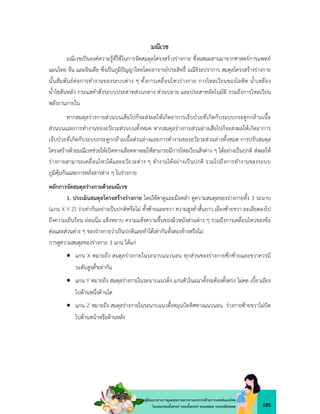 185
คูมือแนวทางการดูแลสุขภาพมารดาและทารกดวยการแพทยแผนไทย
ในระยะกอนตั้งครรภ ระยะตั้งครรภ ระยะคลอด ระยะหลังคลอด
มณีเวช
มณีเวชเปนองคความรูที่ใชในการจัดสมดุลโครงสรางรางกาย ซึ่งผสมผสานมาจากศาสตรการแพทย
แผนไทย จีน และอินเดีย ซึ่งเปนภูมิปญญาไทยโดยอาจารยประสิทธิ์ มณีจิระปราการ สมดุลโครงสรางรางกาย
นั้นสัมพันธตอการทำงานของระบบตาง ๆ ทั้งการเคลื่อนไหวรางกาย การไหลเวียนของโลหิต น้ำเหลือง
น้ำไขสันหลัง กระแสคำสั่งระบบประสาทสวนกลาง สวนปลาย และประสาทอัตโนมัติ รวมถึงการไหลเวียน
พลังงานภายใน
หากสมดุลรางกายสวนบนเสียไปก็จะสงผลใหเกิดอาการเจ็บปวยที่เกิดกับระบบกระดูกกลามเนื้อ
สวนบนและการทำงานของอวัยวะสวนบนทั้งหมด หากสมดุลรางกายสวนลางเสียไปก็จะสงผลใหเกิดอาการ
เจ็บปวยที่เกิดกับระบบกระดูกกลามเนื้อสวนลางและการทำงานของอวัยวะสวนลางทั้งหมด การปรับสมดุล
โครงสรางดวยมณีเวชชวยใหเปดทางเลือดทางลมใหสามารถมีการไหลเวียนสิ่งตาง ๆ ไดอยางเปนปกติ สงผลให
รางกายสามารถเคลื่อนไหวไดและอวัยวะตาง ๆ ทำงานไดอยางเปนปกติ รวมไปถึงการทำงานของระบบ
ภูมิคุมกันและการหลั่งสารตาง ๆ ในรางกาย
หลักการจัดสมดุลรางกายดวยมณีเวช
1. ประเมินสมดุลโครงสรางรางกาย โดยใชตาดูและมือคลำ ดูความสมดุลของรางกายทั้ง 3 ระนาบ
(แกน X Y Z) วาเทากันอยางเปนปกติหรือไม ทั้งซายและขวา ความสูงต่ำสั้นยาว เอียงซายขวา ละเอียดลงไป
ถึงความเย็นรอน ออนนิ่ม แข็งหยาบ ความแหงความชื้นของผิวหนังสวนตาง ๆ รวมถึงการเคลื่อนไหวของขอ
ตอและสวนตาง ๆ ของรางกายวาเปนปกติและทำไดเทากันทั้งสองขางหรือไม
การดูความสมดุลของรางกาย 3 แกน ไดแก
 แกน X หมายถึง สมดุลรางกายในระนาบแนวนอน ทุกสวนของรางกายซีกซายและขวาควรมี
ระดับสูงต่ำเทากัน
 แกน Y หมายถึง สมดุลรางกายในระนาบแนวดิ่ง แกนตัวในแนวตั้งจะตองตั้งตรง ไมคด เบี้ยวเอียง
ไปดานหนึ่งดานใด
 แกน Z หมายถึง สมดุลรางกายในระนาบแนวตั้งหมุนบิดทิศทางแนวนอน รางกายซายขวาไมบิด
ไปดานหนาหรือดานหลัง
 