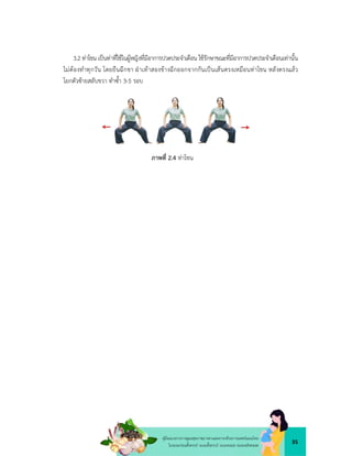 35
คูมือแนวทางการดูแลสุขภาพมารดาและทารกดวยการแพทยแผนไทย
ในระยะกอนตั้งครรภ ระยะตั้งครรภ ระยะคลอด ระยะหลังคลอด
3.2 ทาโขน เปนทาที่ใชในผูหญิงที่มีอาการปวดประจำเดือน ใชรักษาขณะที่มีอาการปวดประจำเดือนเทานั้น
ไมตองทำทุกวัน โดยยืนฉีกขา ฝาเทาสองขางฉีกออกจากกันเปนเสนตรงเหมือนทาโขน หลังตรงแลว
โยกตัวซายสลับขวา ทำซ้ำ 3-5 รอบ
ภาพที่ 2.4 ทาโขน
 