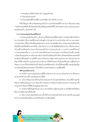 56 คูมือแนวทางการดูแลสุขภาพมารดาและทารกดวยการแพทยแผนไทย
ในระยะกอนตั้งครรภ ระยะตั้งครรภ ระยะคลอด ระยะหลังคลอด
 หามเหยียบ หรือดัด หามปด-เปด ประตูลมที่ขาหนีบ
 หามนวดในทานอนคว่ำ
 หามนวดในสตรีตั้งครรภที่มีภาวะแทรกซอน เชน โรคหัวใจ เบาหวาน
ทั้งนี้ มีขอมูลการศึกษาวิจัยสนับสนุนเกี่ยวกับการนวดไทยในสตรีตั้งครรภ พบวา มีสวนชวยกระตุน
การหลั่งสารออกซีโตซิน ซึ่งเปนฮอรโมนที่ชวยใหมดลูกหดรัดตัวดีขึ้น โดยชวยลดความปวด และลดระยะเวลา
คลอดในระยะที่ 1 และระยะที่ 2 ได
7.2 การประคบสมุนไพรในสตรีตั้งครรภ
การประคบสมุนไพรไทยเปนการรักษาแบบดั้งเดิมของไทยที่ใชควบคูกับการนวดไทยเพื่อบำบัดรักษา
อาการปวดเมื่อย เนื่องจากสตรีตั้งครรภสวนใหญมีอาการปวดตามรางกายบริเวณไหล หลัง เอว แขน และขา
การประคบเปนการใชความรอนตื้นอุณหภูมิระหวาง 40-45 องศาเซลเซียส ดวยการนำลูกประคบไปนึ่งจนรอน
หรือนึ่งดวยหมอนึ่งไฟฟาขนาดกำลังไฟ 1,000 วัตต นาน 10 นาที หรือใชอุนในไมโครเวฟ จากนั้นนำมาประคบ
บริเวณที่ปวดเมื่อยหลังการนวด หรือประคบสลับกับการนวดตามสวนตาง ๆ ของรางกายสตรีตั้งครรภ
การประคบแตละครั้งนาน 15-30 นาที ประโยชนโดยรวมสามารถชวยลดอาการเกร็งของกลามเนื้อ และเพิ่ม
การไหลเวียนของเลือด ความรอนจะกระตุนการไหลเวียนโลหิตและน้ำเหลือง เมื่อหลอดเลือดขยายสงผลให
ออกซิเจนไปเลี้ยงเซลลรางกายเพิ่มขึ้น และความรอนชวยกระตุนการสงกระแสประสาทจากใยประสาทขนาด
ใหญ ทำใหมีการปดกั้นกระแสประสาทความเจ็บปวด ไมใหสงไปสมอง ซึ่งเปนสวนที่แปลความรูสึกเจ็บปวด
จึงลดอาการปวด ทั้งยังชวยใหกลามเนื้อ เสนเอ็น และพังผืดออนตัว กลามเนื้อยืดหยุนดีขึ้น และสมุนไพรที่ถูก
ความรอนจะมีกลิ่นหอมระเหยออก จึงชวยใหระบบประสาทผอนคลาย และรูสึกสดชื่น
ขอหามและขอควรระวัง
 หามใชการประคบสมุนไพรในกรณีที่มีการอักเสบ (ปวด บวม แดง รอน) ในชวง 24 ชั่วโมงแรก
เพราะจะทำใหบวมมากขึ้น และเลือดออกมากขึ้นได
 ระวังการใชลูกประคบที่รอนเกินไป โดยเฉพาะกับบริเวณผิวหนังที่ออน บริเวณที่มีกระดูกยื่น
หรือบริเวณที่เคยเปนแผลมากอน โดยควรมีการทดสอบความรอนบริเวณทองแขนกอนการประคบทุกครั้ง
หากลูกประคบรอนมากใหใชผาขนหนูหอลูกประคบกอน
 ระวังในกรณีที่เปนผูปวยโรคเบาหวาน เพราะมักมีความรูตอบสนองชา อาจทำใหผิวหนังไหมพอง
ไดงาย ควรใชลูกประคบที่ไมรอนจัด
 หลังการประคบสมุนไพรไมควรอาบน้ำทันที เพราะจะไปชะลางตัวยาออกจากผิวหนัง และอุณภูมิ
ของรางกายปรับเปลี่ยนไมทันอาจจะทำใหธาตุในรางกายเสียสมดุลได
 