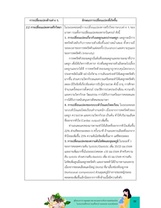 77
คูมือแนวทางการดูแลสุขภาพมารดาและทารกดวยการแพทยแผนไทย
ในระยะกอนตั้งครรภ ระยะตั้งครรภ ระยะคลอด ระยะหลังคลอด
การเปลี่ยงแปลงดานตาง ๆ ลักษณะการเปลี่ยนแปลงที่เกิดขึ้น
2.2 การเปลี่ยนแปลงทางสรีรวิทยา ในระยะคลอดมีการเปลี่ยนแปลงทางสรีรวิทยาระบบตาง ๆ ของ
มารดา รวมทั้งการเปลี่ยนแปลงของทารกในครรภ ดังนี้
1. การเปลี่ยนแปลงเกี่ยวกับมดลูกและปากมดลูก มดลูกจะมีการ
หดรัดตัวสลับกับการคลายตัวเพิ่มขึ้นอยางสม่ำเสมอ ทั้งความถี่
ระยะเวลาของการหดรัดตัวแตละครั้ง (Duration) และความรุนแรง
ของการหดรัดตัว (Intensity)
การหดรัดตัวของมดลูกเริ่มตนที่ยอดมดลูกและขยายลงมาที่ปาก
มดลูก เพื่อใหเกิดการขับทารก ชวงที่มดลูกคลายตัวเลือดจะไปเลี้ยง
มดลูกและรกไดดี การหดรัดตัวของมดลูกถูกควบคุมโดยระบบ
ประสาทอัตโนมัติ อยางไรก็ตาม การเดินจะชวยทำใหมดลูกหดรัดตัว
มากขึ้น สวนความวิตกกังวลและความเครียดจะทำใหมดลูกหดรัดตัว
ลดลง มีปจจัยที่เกี่ยวของตอการรับรูความปวด ดังนี้ อายุ การศึกษา
จำนวนครั้งของการตั้งครรภ ประวัติการปวดประจำเดือน ความกลัว
และความวิตกกังวล วัฒนธรรม การไดรับการเตรียมการคลอดและ
การไดรับการสนับสนุนทางสังคมของมารดา
4. การเปลี่ยนแปลงของระบบหัวใจและไหลเวียน ในระยะคลอด
ระบบหัวใจและไหลเวียนทำงานหนัก เนื่องจากการหดรัดตัวของ
มดลูก ความปวด และความวิตกกังวล เปนตน ทำใหปริมาณเลือด
ที่ออกจากหัวใจ (Cardiac output) เพิ่มขึ้น
ทานอนตะแคงของมารดาจะทำใหเลือดที่ออกจากหัวใจเพิ่มขึ้น
22% สวนชีพจรจะลดลง 6 ครั้ง/นาที ถานอนหงายเลือดที่ออกจาก
หัวใจจะเพิ่มขึ้น 25% ความดันโลหิตเพิ่มขึ้นมาก แตชีพจรลดลง
5. การเปลี่ยนแปลงของความดันโลหิตและอุณหภูมิ ในระยะที่ 1
ของการคลอดความดัน Systolic/Diastolic เพิ่ม 35/25 มม.ปรอท
และอาจเพิ่มมากขึ้นในระยะเบงคลอด ≥35 มม.ปรอท สำหรับความ
ดัน systolic สวนความดัน diastolic เพิ่ม 65 มม.ปรอท ความดัน
โลหิตเพิ่มสูงเมื่อมดลูกหดรัดตัว และอาจลดต่ำไดถามารดานอนหงาย
เนื่องจากหลอดเลือดแดงใหญ (Aorta) ที่มาเลี้ยงชองทองถูกกด
(Aortocaval compression) สวนอุณหภูมิรางกายของหญิงระยะ
คลอดจะเพิ่มขึ้นเล็กนอยจากการที่กลามเนื้อมีความตึงตัว
 