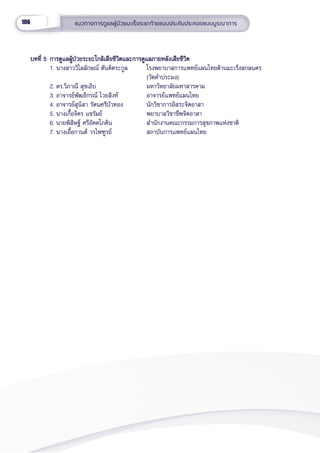 106 แนวทางการดููแลผู้้�ป่่วยมะเร็็งระยะท้้ายแบบประคัับประคองแบบบููรณาการ
บทที่่� 5 การดููแลผู้้�ป่่วยระยะใกล้้เสีียชีีวิิตและการดููแลภายหลัังเสีียชีีวิิต
บทที่่� 5 การดููแลผู้้�ป่่วยระยะใกล้้เสีียชีีวิิตและการดููแลภายหลัังเสีียชีีวิิต
1. นางสาววิิไลลัักษณ์์ ตัันติิตระกููล โรงพยาบาลการแพทย์์แผนไทยด้้านมะเร็็งสกลนคร
(วััดคำำ�ประมง)
2. ดร.วิิภาณีี สุุขเอิิบ มหาวิิทยาลััยมหาสารคาม
3. อาจารย์์พััฒธิิกรณ์์ ไวยสิิงห์์ อาจารย์์แพทย์์แผนไทย
4. อาจารย์์สุุนิิสา รััตนศรีีบััวทอง นัักวิิชาการอิิสระจิิตอาสา
5. นางเกื้้�อจิิตร แขรััมย์์ พยาบาลวิิชาชีีพจิิตอาสา
6. นายพิิสิิษฐ์์ ศรีีอััคคโภคิิน สำำ�นัักงานคณะกรรมการสุุขภาพแห่่งชาติิ
7. นางเอื้้�อกานต์์ วรไพฑููรย์์ สถาบัันการแพทย์์แผนไทย
 