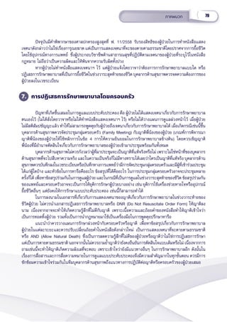 79
ภาคผนวก
ปััจจุุบัันมีีคำำ�พิิพากษาของศาลปกครองสููงสุุดที่่� ฟ. 11/2558 รัับรองสิิทธิิของผู้้�ป่่วยในการทำำ�หนัังสืือแสดง
เจตนาดัังกล่่าวว่่าไม่่ใช่่เรื่่�องการุุณยฆาต แต่่เป็็นการแสดงเจตนาที่่�จะของตายตามธรรมชาติิโดยปราศจากการยื้้�อชีีวิิต
โดยใช้้อุุปกรณ์์ทางการแพทย์์ ซึ่่�งผู้้�ประกอบวิิชาชีีพด้้านสาธารณสุุขที่่�ปฏิิบััติิตามเจตนาของผู้้�ป่่วยที่่�ระบุุไว้้ในหนัังสืือ
กฎหมาย ไม่่ถืือว่่าเป็็นความผิิดและให้้พ้้นจากความรัับผิิดทั้้�งปวง
หากผู้้�ป่่วยไม่่ทำำ�หนัังสืือแสดงเจตนาฯ ไว้้ แต่่ผู้้�ป่่วยแจ้้งโดยวาจาว่่าต้้องการการรัักษาพยาบาลแบบใด หรืือ
ปฏิิเสธการรัักษาพยาบาลที่่�เป็็นการยื้้�อชีีวิิตในช่่วงวาระสุุดท้้ายของชีีวิิต บุุคลากรด้้านสุุขภาพควรจดความต้้องการของ
ผู้้�ป่่วยลงในเวชระเบีียน
7. การปฏิิเสธการรัักษาพยาบาลโดยครอบครััว
ปััญหาที่่�เกิิดขึ้้�นเสมอในการดููแลแบบประคัับประคอง คืือ ผู้้�ป่่วยไม่่ได้้แสดงเจตนาเกี่่�ยวกัับการรัักษาพยาบาล
ตนเองไว้้ (ไม่่ได้้สั่่�งโดยวาจาหรืือไม่่ได้้ทำำ�หนัังสืือแสดงเจตนาฯ ไว้้) หรืือไม่่ได้้วางแผนการดููแลล่่วงหน้้าไว้้ เมื่่�อผู้้�ป่่วย
ไม่่มีีสติิสััมปชััญญะแล้้ว ทำำ�ให้้ไม่่สามารถพููดคุุยกัับผู้้�ป่่วยถึึงเจตนาเกี่่�ยวกัับการรัักษาพยาบาลได้้ เมื่่�อเกิิดกรณีีเช่่นนี้้�ขึ้้�น
บุุคลากรด้้านสุุขภาพควรจััดประชุุมกลุ่่�มครอบครััว (Family Meeting) กัับญาติิพี่่�น้้องของผู้้�ป่่วย (เกณฑ์์การพิิจารณา
ญาติิพี่่�น้้องของผู้้�ป่่วยให้้ใช้้หลัักการในข้้อ 4 การให้้ความยิินยอมในการรัักษาพยาบาลข้้างต้้น) โดยควรเชิิญญาติิ
พี่่�น้้องที่่�มีีอำำ�นาจตััดสิินใจเกี่่�ยวกัับการรัักษาพยาบาลของผู้้�ป่่วยเข้้ามาประชุุมพร้้อมกัันทั้้�งหมด
บุุคลากรด้้านสุุขภาพไม่่ควรกัังวลว่่าผู้้�ที่่�มาประชุุมจะเป็็นญาติิที่่�แท้้จริิงหรืือไม่่ เพราะไม่่ใช่่หน้้าที่่�ของบุุคลากร
ด้้านสุุขภาพที่่�จะไปสืืบหาความจริิง และในความเป็็นจริิงก็็ไม่่มีีทางทราบได้้เลยว่่าใครเป็็นญาติิที่่�แท้้จริิง บุุคลากรด้้าน
สุุขภาพควรบัันทึึกลงในเวชระเบีียนหรืือบัันทึึกทางการแพทย์์ว่่ามีีการจััดประชุุมกลุ่่�มครอบครััวและมีีผู้้�ที่่�เข้้าร่่วมประชุุม
ได้้แก่่ผู้้�ใดบ้้าง และหััวข้้อในการหารืือคืืออะไร ข้้อสรุุปที่่�ได้้คืืออะไร ในการประชุุมกลุ่่�มครอบครััวอาจจะประชุุมหลาย
ครั้้�งก็็ได้้ เพื่่�อหาข้้อสรุุปร่่วมกัันในการดููแลผู้้�ป่่วย และในกรณีีที่่�เป็็นการดููแลในช่่วงวาระสุุดท้้ายของชีีวิิต ข้้อสรุุปร่่วมกััน
ของแพทย์์และครอบครััวอาจจะเป็็นการให้้ยุุติิการรัักษาผู้้�ป่่วยบางอย่่าง เช่่น ยุุติิการใช้้เครื่่�องช่่วยหายใจหรืืออุุปกรณ์์
ยื้้�อชีีวิิตอื่่�นๆ แต่่ยัังคงให้้การรัักษาแบบประคัับประคอง เช่่นนี้้�ก็็สามารถทำำ�ได้้    
ในการลงนามในเอกสารที่่�เกี่่�ยวกัับการแสดงเจตนาของญาติิเกี่่�ยวกัับการรัักษาพยาบาลในช่่วงวาระท้้ายของ
ชีีวิิตผู้้�ป่่วย ไม่่ควรนำำ�เอกสารปฏิิเสธการรัักษาพยาบาลหรืือ DNR (Do Not Resuscitate Order Form) ให้้ญาติิลง
นาม เนื่่�องจากอาจจะทำำ�ให้้เกิิดความรู้้�สึึกที่่�ไม่่ดีีกัับญาติิ เพราะเนื้้�อความและถ้้อยคำำ�ของหนัังสืือทำำ�ให้้ญาติิเข้้าใจว่่า
เป็็นการทอดทิ้้�งผู้้�ป่่วย รวมทั้้�งเป็็นการนำำ�กฎหมายมาใช้้เป็็นเครื่่�องมืือในการพููดคุุยปรึึกษาหารืือ
แนะนำำ�ว่่าควรวางแผนการรัักษาล่่วงหน้้ากัับครอบครััวหรืือญาติิ เพื่่�อหาข้้อสรุุปเกี่่�ยวกัับการรัักษาพยาบาล
ผู้้�ป่่วยในแต่่ละระยะและควรปรัับเปลี่่�ยนถ้้อยคำำ�ในหนัังสืือดัังกล่่าวใหม่่ เป็็นการแสดงเจตนาที่่�จะตายตามธรรมชาติิ
หรืือ AND (Allow Natural Death) ซึ่่�งเป็็นการลดความรู้้�สึึกที่่�ไม่่ดีีของผู้้�ป่่วยหรืือญาติิว่่าไม่่ใช่่การปฏิิเสธการรัักษา
แต่่เป็็นการตายตามธรรมชาติิ นอกจากนั้้�นไม่่ควรถามย้ำำ��ญาติิว่่ายัังคงยืืนยัันการตััดสิินใจแบบเดิิมหรืือไม่่ เนื่่�องจากการ
ถามเช่่นนี้้�จะทำำ�ให้้ญาติิเกิิดความลัังเลที่่�จะตอบ เพราะเข้้าใจว่่ายัังมีีแนวทางอื่่�นๆ ในการรัักษาพยาบาลอีีก ดัังนั้้�นใน
เรื่่�องการสื่่�อสารและการสื่่�อความหมายในการดููแลแบบประคัับประคองจึึงมีีความสำำ�คััญมากในทุุกขั้้�นตอน ควรมีีการ
ซัักซ้้อมความเข้้าใจร่่วมกัันในทีีมบุุคลากรด้้านสุุขภาพถึึงแนวทางการปฏิิบััติิต่่อญาติิหรืือครอบครััวของผู้้�ป่่วยเสมอ
 
