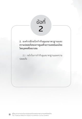 คู่มือแนวทางการประเมินมาตรฐานและรับรองคุณภาพงานการแพทย์แผนไทย
Thai Traditional Medicine Hospital Accreditation Scoring Guideline
6
ข้อที่
2
2. องค์กรมีกลไกก�ำกับดูแลมาตรฐานและ
ความปลอดภัยของการดูแลด้วยการแพทย์แผนไทย
โดยบุคคลที่เหมาะสม
2.1 กลไกในการก�ำกับดูแลมาตรฐานและความ
ปลอดภัย
 