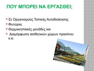 ΠΟΥ ΜΠΟΡΕΙ ΝΑ ΕΡΓΑΣΘΕΙ;
 Σε Οργανισμούς Τοπικής Αυτοδιοίκησης
 Φυτώρια,
 Θερμοκηπιακές μονάδες και
 Διαμόρφωση αισθητικών χώρων πρασίνου
κ.α.
 