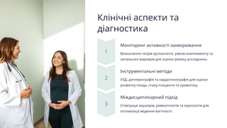 Клінічні аспекти та
діагностика
Моніторинг активності захворювання
Визначення титрів аутоантитіл, рівнів комплементу та
запальних маркерів для оцінки ризику ускладнень.
Інструментальні методи
УЗД, доплерографія та кардіотокографія для оцінки
розвитку плода, стану плаценти та кровотоку.
Міждисциплінарний підхід
Співпраця акушерів, ревматологів та імунологів для
оптимізації ведення вагітності.
 