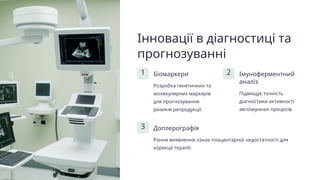 Інновації в діагностиці та
прогнозуванні
1 Біомаркери
Розробка генетичних та
молекулярних маркерів
для прогнозування
ризиків репродукції.
2 Імуноферментний
аналіз
Підвищує точність
діагностики активності
автоімунних процесів.
3 Доплерографія
Рання виявлення ознак плацентарної недостатності для
корекції терапії.
 
