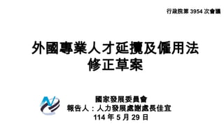 外國專業人才延攬及僱用法
修正草案
國家發展委員會
報告人：人力發展處謝處長佳宜
114 年 5 月 29 日
行政院第 3954 次會議
 