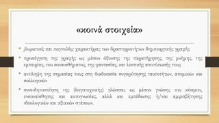 «κοινά στοιχεία»
• βιωματικός και παιγνιώδης χαρακτήρας των δραστηριοτήτων δημιουργικής γραφής
• προσέγγιση της γραφής ως μέσου όξυνσης της παρατήρησης, της μνήμης, της
εμπειρίας, του συναισθήματος, της φαντασίας, και λεκτικής αποτύπωσής τους
• αντίληψη της σημασίας τους στη διαδικασία συγκρότησης ταυτοτήτων, ατομικών και
συλλογικών
• συνειδητοποίηση της (λογοτεχνικής) γλώσσας ως μέσου γνώσης του κόσμου,
ενσυναίσθησης και αυτογνωσίας, αλλά και εμπέδωσης ή/και αμφισβήτησης
ιδεολογικών και αξιακών στάσεων.
 