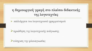 η δημιουργική γραφή στο πλαίσιο διδακτικής
της λογοτεχνίας
➢ καλλιέργεια του λογοτεχνικού γραμματισμού
➢προώθηση της λογοτεχνικής ανάγνωσης
➢ενίσχυση της φιλαναγνωσίας
 