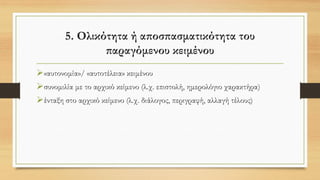 5. Ολικότητα ή αποσπασματικότητα του
παραγόμενου κειμένου
➢«αυτονομία»/ «αυτοτέλεια» κειμένου
➢συνομιλία με το αρχικό κείμενο (λ.χ. επιστολή, ημερολόγιο χαρακτήρα)
➢ένταξη στο αρχικό κείμενο (λ.χ. διάλογος, περιγραφή, αλλαγή τέλους)
 