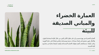 ‫محمد‬ ‫سعيد‬ ‫دينا‬
‫تحضيرة‬ ‫تم‬
:‫بواسطة‬
‫مقدمة‬
WWW.REALLYGREATSITE.COM | ‫صفحة‬
2
‫الخضراء‬ ‫العمارة‬
‫الصديقة‬ ‫والمباني‬
‫للبيئة‬
‫الموارد‬ ‫استخدام‬ ‫كفاءة‬ ‫خالل‬ ‫من‬ ‫البيئي‬ ‫التأثير‬ ‫تقليل‬ ‫على‬ ‫يركز‬ ‫تصميم‬ ‫نهج‬ ‫هي‬ ‫الخضراء‬ ‫العمارة‬
‫ـة‬
‫ي‬‫اليوم‬ ‫ـا‬
‫ن‬‫حيات‬ ‫ـى‬
‫ل‬‫ع‬ ً‫إيجابيا‬ ‫ـس‬
‫ك‬‫تنع‬ ‫ـتدامة‬
‫س‬‫وم‬ ‫ـحية‬
‫ص‬ ‫ـاحات‬
‫س‬‫م‬ ‫إنشاء‬ ‫ـى‬
‫ل‬‫ع‬ ‫ـع‬
‫ج‬‫تش‬ ‫ـي‬
‫ه‬‫ف‬ .‫واالبتكار‬
‫مشاريـع‬ ‫فـي‬ ‫بنجاح‬ ‫تنفيذهـا‬ ‫وكيفيـة‬ ‫المسـتدامة‬ ‫العمارة‬ ‫وفوائـد‬ ‫أهميـة‬ ‫سـنستكشف‬ .‫كوكبنا‬ ‫وعلـى‬
.‫الحديثة‬ ‫البناء‬
 